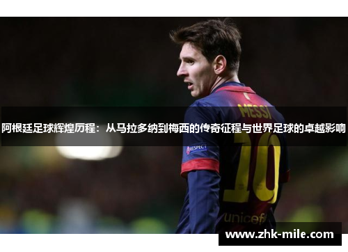 阿根廷足球辉煌历程：从马拉多纳到梅西的传奇征程与世界足球的卓越影响