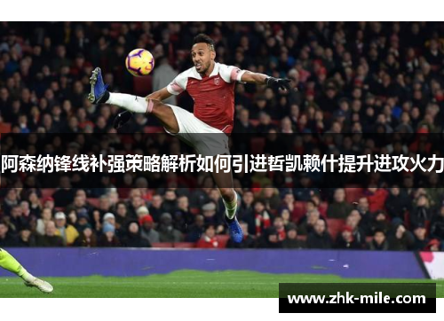阿森纳锋线补强策略解析如何引进哲凯赖什提升进攻火力