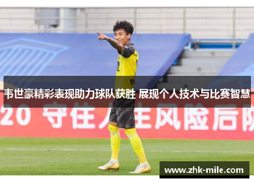 韦世豪精彩表现助力球队获胜 展现个人技术与比赛智慧 韦世豪精彩表现助力球队获胜 展现个人技术与比赛智慧