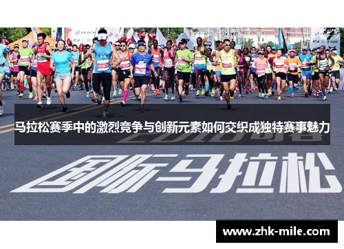 马拉松赛季中的激烈竞争与创新元素如何交织成独特赛事魅力 马拉松赛季中的激烈竞争与创新元素如何交织成独特赛事魅力