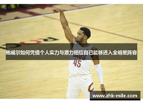 鲍威尔如何凭借个人实力与潜力相信自己能够进入全明星阵容 鲍威尔如何凭借个人实力与潜力相信自己能够进入全明星阵容