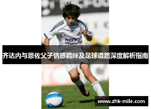 齐达内与恩佐父子情感羁绊及足球道路深度解析指南