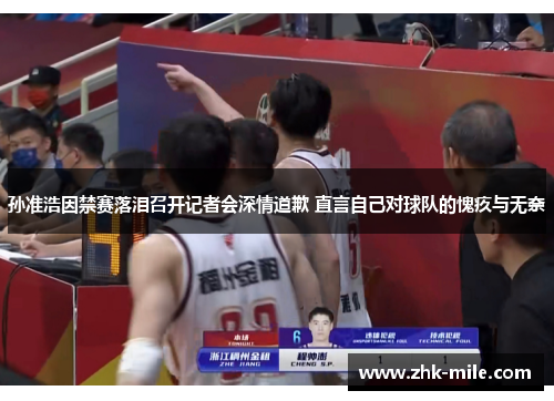 孙准浩因禁赛落泪召开记者会深情道歉 直言自己对球队的愧疚与无奈 孙准浩因禁赛落泪召开记者会深情道歉 直言自己对球队的愧疚与无奈