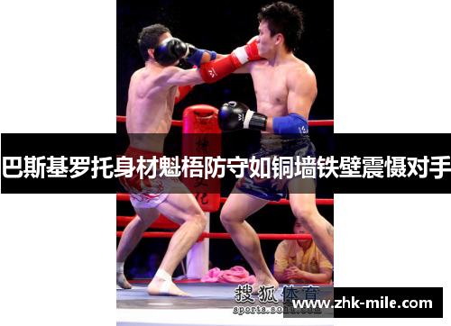 巴斯基罗托身材魁梧防守如铜墙铁壁震慑对手 巴斯基罗托身材魁梧防守如铜墙铁壁震慑对手