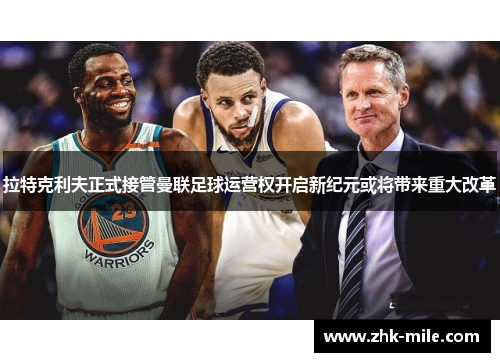 拉特克利夫正式接管曼联足球运营权开启新纪元或将带来重大改革 拉特克利夫正式接管曼联足球运营权开启新纪元或将带来重大改革