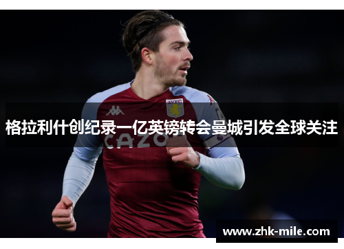 格拉利什创纪录一亿英镑转会曼城引发全球关注 格拉利什创纪录一亿英镑转会曼城引发全球关注