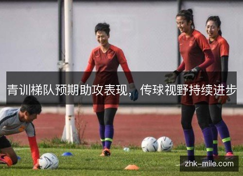 青训梯队预期助攻表现,传球视野持续进步 青训梯队预期助攻表现,传球视野持续进步